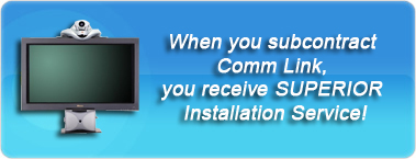 When you subcontract Comm Link Inc., you receive SUPERIOR AV and Video Conferencing Installation Service!